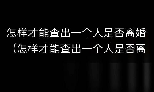 怎样才能查出一个人是否离婚（怎样才能查出一个人是否离婚了）