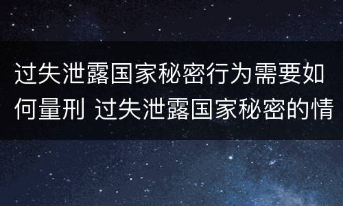 过失泄露国家秘密行为需要如何量刑 过失泄露国家秘密的情形有哪些
