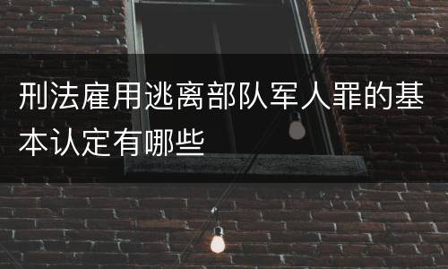 刑法雇用逃离部队军人罪的基本认定有哪些
