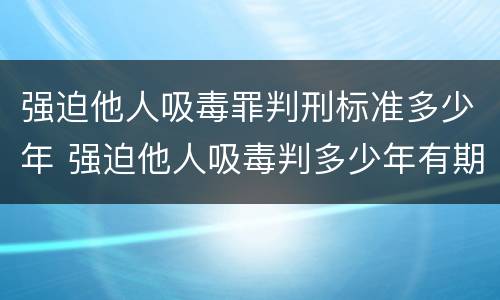 强迫他人吸毒罪判刑标准多少年 强迫他人吸毒判多少年有期徒刑