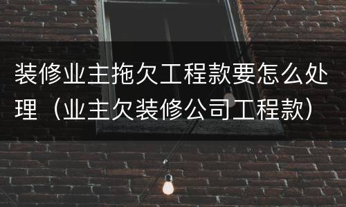 装修业主拖欠工程款要怎么处理（业主欠装修公司工程款）