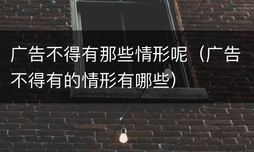 广告不得有那些情形呢（广告不得有的情形有哪些）