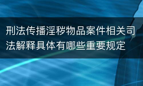 刑法传播淫秽物品案件相关司法解释具体有哪些重要规定