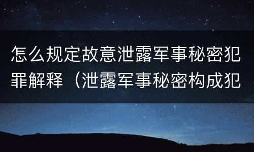 怎么规定故意泄露军事秘密犯罪解释（泄露军事秘密构成犯罪的）