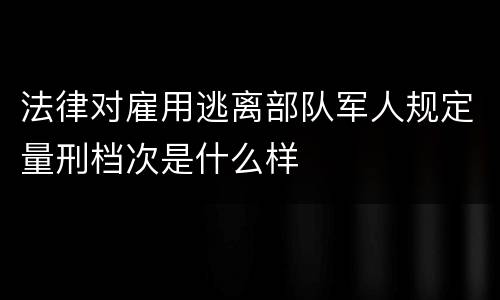 法律对雇用逃离部队军人规定量刑档次是什么样