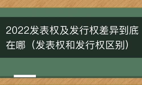 2022发表权及发行权差异到底在哪（发表权和发行权区别）