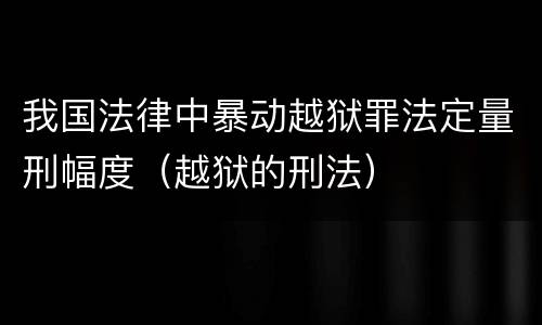我国法律中暴动越狱罪法定量刑幅度（越狱的刑法）