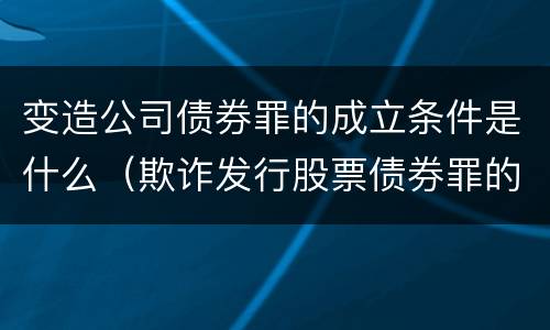 变造公司债券罪的成立条件是什么（欺诈发行股票债券罪的修改要点）