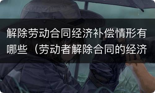 解除劳动合同经济补偿情形有哪些（劳动者解除合同的经济补偿）