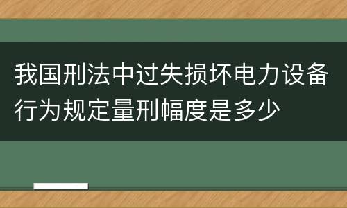 我国刑法中过失损坏电力设备行为规定量刑幅度是多少