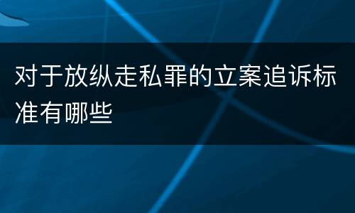 对于放纵走私罪的立案追诉标准有哪些