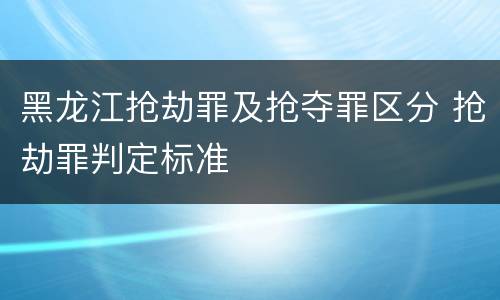 黑龙江抢劫罪及抢夺罪区分 抢劫罪判定标准