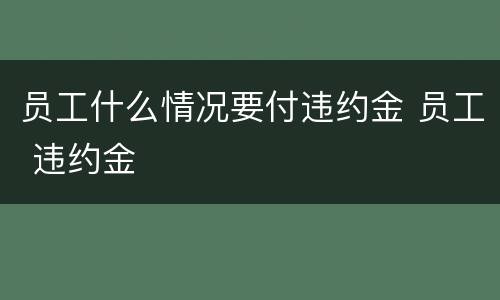 员工什么情况要付违约金 员工 违约金