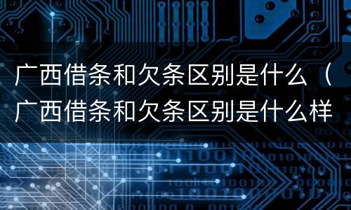 广西借条和欠条区别是什么（广西借条和欠条区别是什么样的）