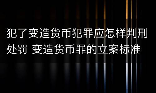犯了变造货币犯罪应怎样判刑处罚 变造货币罪的立案标准
