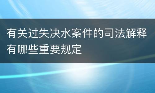 有关过失决水案件的司法解释有哪些重要规定