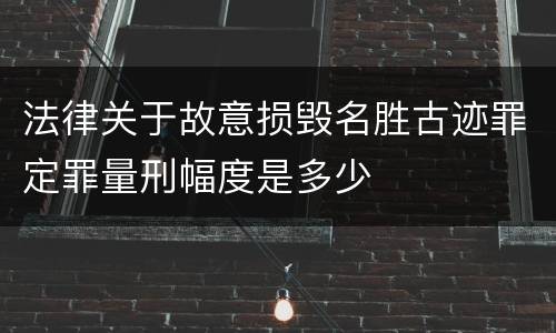 法律关于故意损毁名胜古迹罪定罪量刑幅度是多少