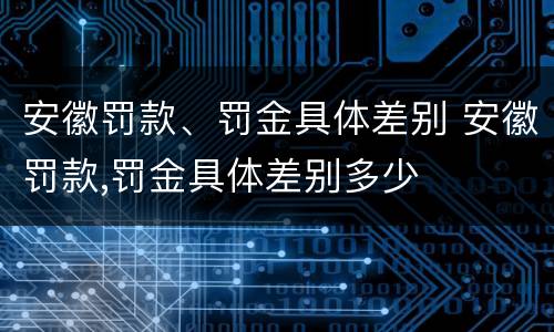 安徽罚款、罚金具体差别 安徽罚款,罚金具体差别多少