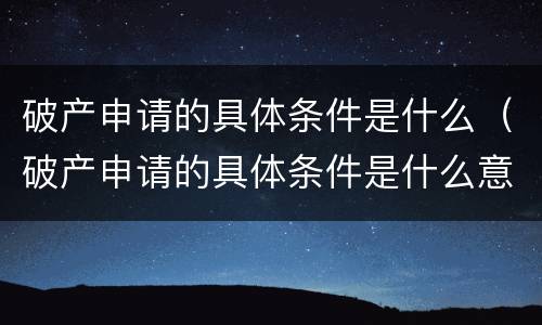 破产申请的具体条件是什么（破产申请的具体条件是什么意思）