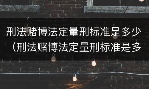 刑法赌博法定量刑标准是多少（刑法赌博法定量刑标准是多少条）