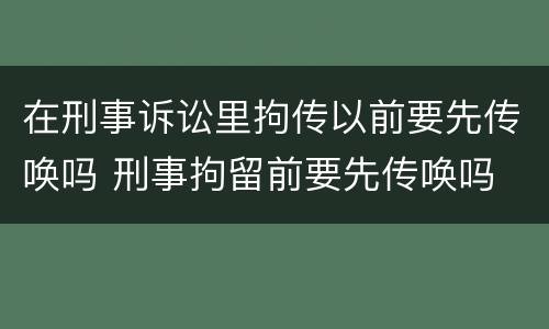在刑事诉讼里拘传以前要先传唤吗 刑事拘留前要先传唤吗