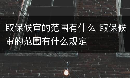 取保候审的范围有什么 取保候审的范围有什么规定