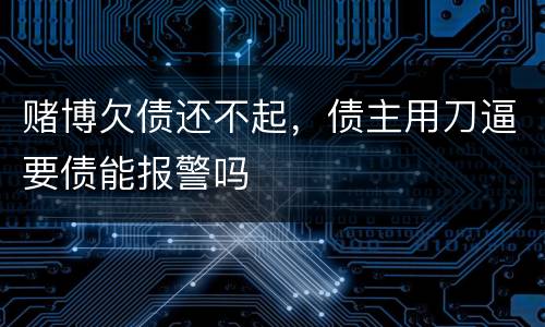 赌博欠债还不起，债主用刀逼要债能报警吗