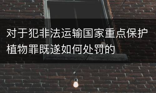 对于犯非法运输国家重点保护植物罪既遂如何处罚的