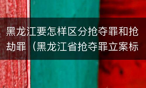 黑龙江要怎样区分抢夺罪和抢劫罪（黑龙江省抢夺罪立案标准）