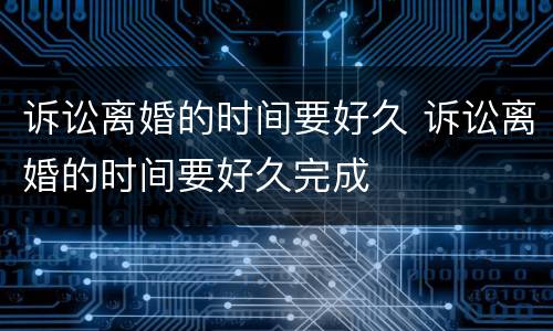 诉讼离婚的时间要好久 诉讼离婚的时间要好久完成