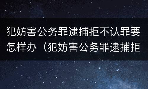 犯妨害公务罪逮捕拒不认罪要怎样办（犯妨害公务罪逮捕拒不认罪要怎样办呢）