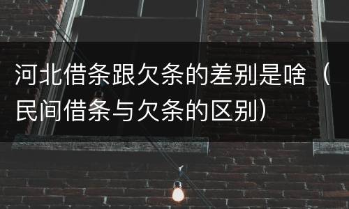 河北借条跟欠条的差别是啥（民间借条与欠条的区别）