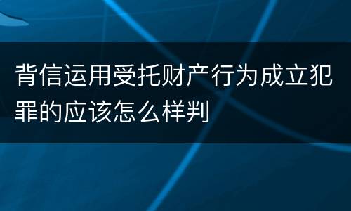 背信运用受托财产行为成立犯罪的应该怎么样判