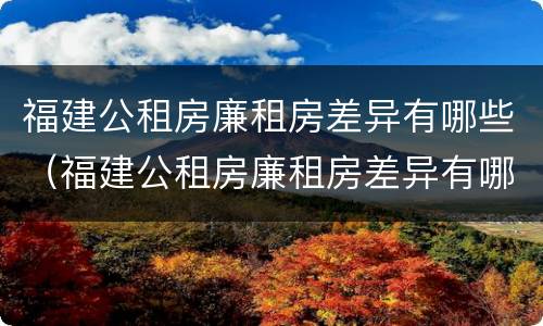 福建公租房廉租房差异有哪些（福建公租房廉租房差异有哪些内容）