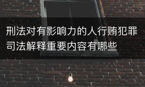 刑法对有影响力的人行贿犯罪司法解释重要内容有哪些