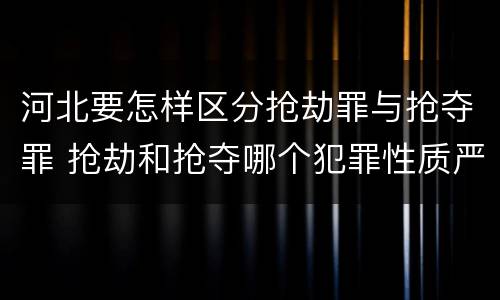 河北要怎样区分抢劫罪与抢夺罪 抢劫和抢夺哪个犯罪性质严重