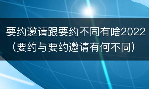 要约邀请跟要约不同有啥2022（要约与要约邀请有何不同）