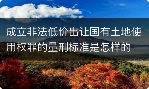 成立非法低价出让国有土地使用权罪的量刑标准是怎样的