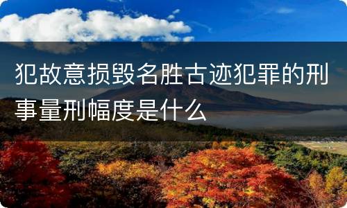 犯故意损毁名胜古迹犯罪的刑事量刑幅度是什么