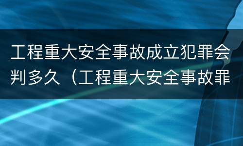 工程重大安全事故成立犯罪会判多久（工程重大安全事故罪的立案标准）
