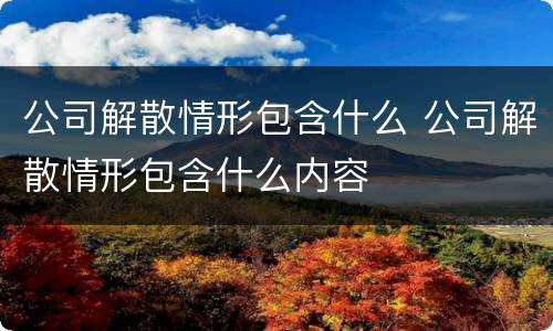 公司解散情形包含什么 公司解散情形包含什么内容