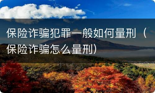 保险诈骗犯罪一般如何量刑（保险诈骗怎么量刑）