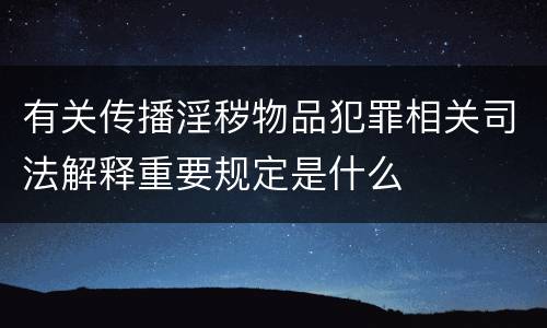 有关传播淫秽物品犯罪相关司法解释重要规定是什么