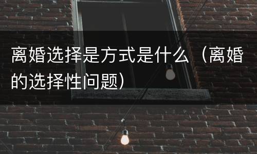 离婚选择是方式是什么（离婚的选择性问题）