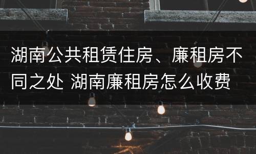 湖南公共租赁住房、廉租房不同之处 湖南廉租房怎么收费