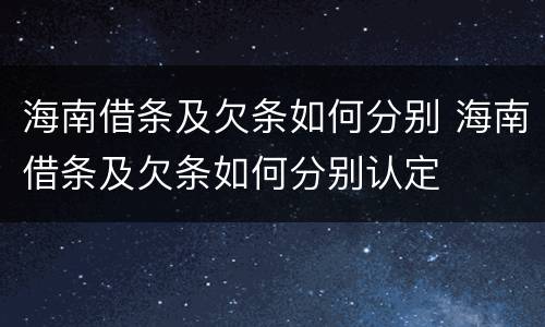 海南借条及欠条如何分别 海南借条及欠条如何分别认定