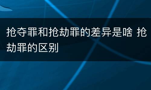 抢夺罪和抢劫罪的差异是啥 抢劫罪的区别