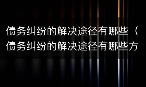 债务纠纷的解决途径有哪些（债务纠纷的解决途径有哪些方法）