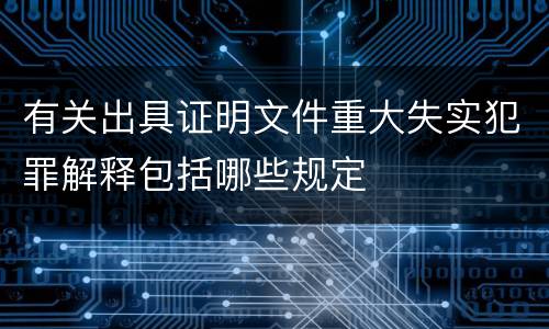 有关出具证明文件重大失实犯罪解释包括哪些规定