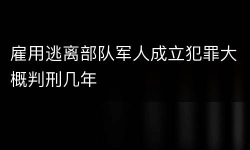 雇用逃离部队军人成立犯罪大概判刑几年